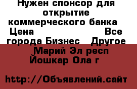 Нужен спонсор для открытие коммерческого банка › Цена ­ 200.000.000.00 - Все города Бизнес » Другое   . Марий Эл респ.,Йошкар-Ола г.